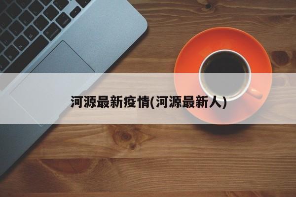 河源最新疫情(河源最新人)