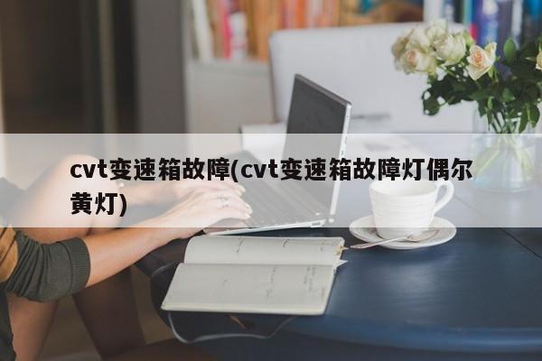 cvt变速箱故障(cvt变速箱故障灯偶尔黄灯)