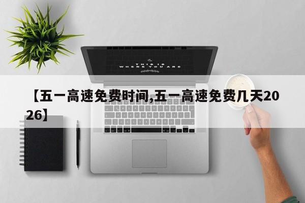 【五一高速免费时间,五一高速免费几天2026】