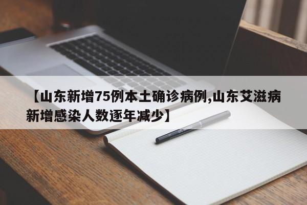 【山东新增75例本土确诊病例,山东艾滋病新增感染人数逐年减少】
