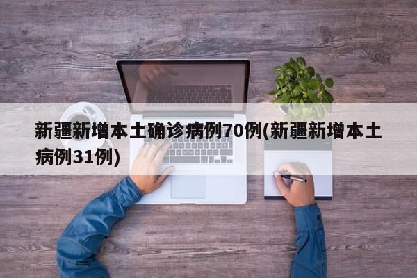 新疆新增本土确诊病例70例(新疆新增本土病例31例)