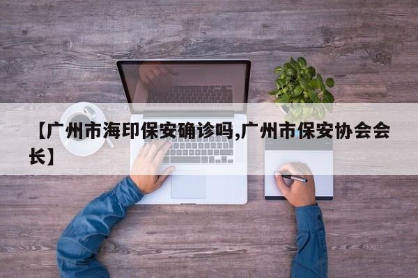 【广州市海印保安确诊吗,广州市保安协会会长】