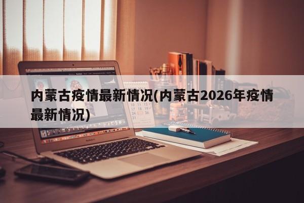 内蒙古疫情最新情况(内蒙古2026年疫情最新情况)