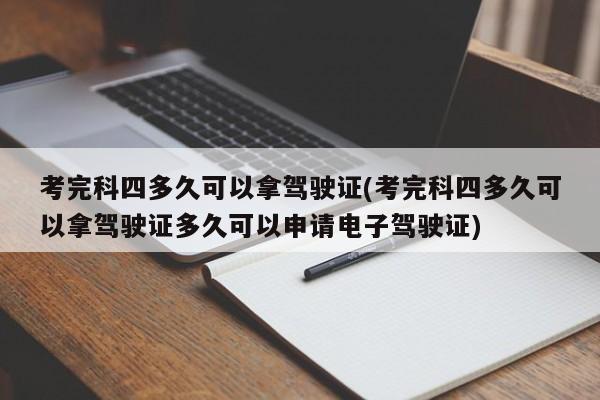 考完科四多久可以拿驾驶证(考完科四多久可以拿驾驶证多久可以申请电子驾驶证)