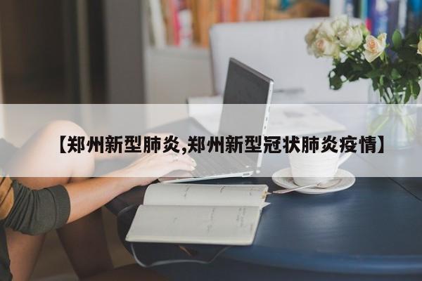 【郑州新型肺炎,郑州新型冠状肺炎疫情】