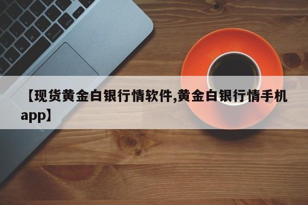 【现货黄金白银行情软件,黄金白银行情手机app】