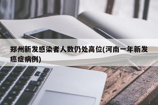 郑州新发感染者人数仍处高位(河南一年新发癌症病例)