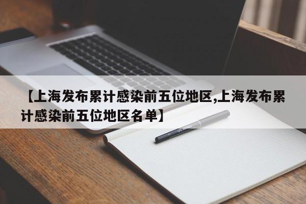 【上海发布累计感染前五位地区,上海发布累计感染前五位地区名单】