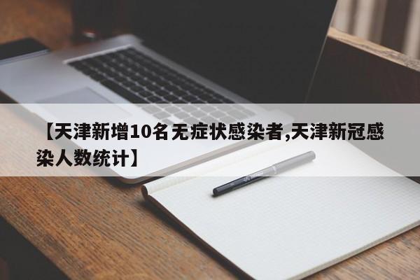 【天津新增10名无症状感染者,天津新冠感染人数统计】