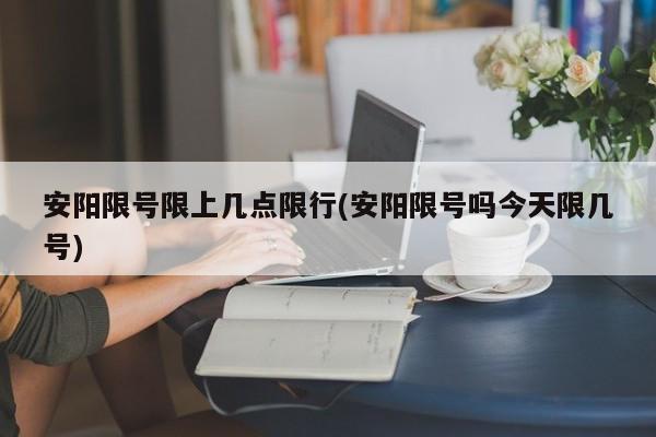 安阳限号限上几点限行(安阳限号吗今天限几号)