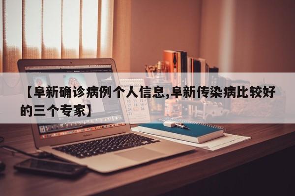 【阜新确诊病例个人信息,阜新传染病比较好的三个专家】