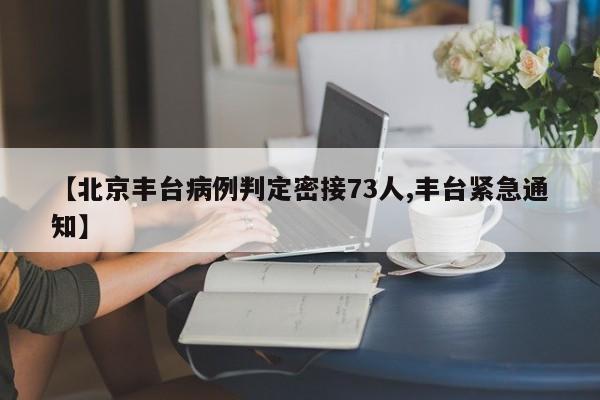 【北京丰台病例判定密接73人,丰台紧急通知】