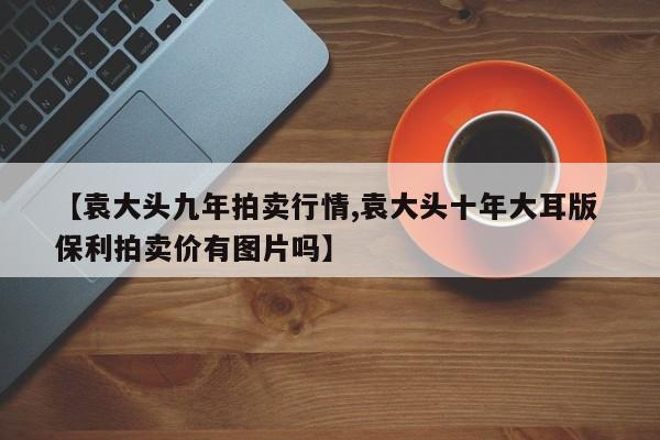 【袁大头九年拍卖行情,袁大头十年大耳版 保利拍卖价有图片吗】
