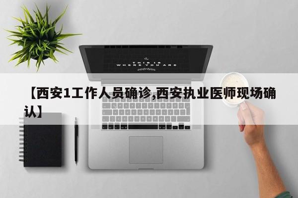 【西安1工作人员确诊,西安执业医师现场确认】