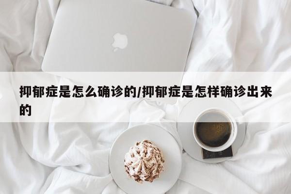 抑郁症是怎么确诊的/抑郁症是怎样确诊出来的
