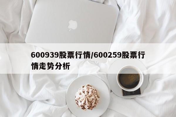 600939股票行情/600259股票行情走势分析