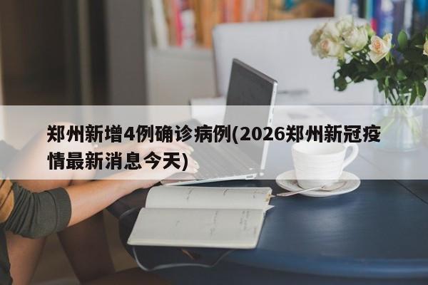 郑州新增4例确诊病例(2026郑州新冠疫情最新消息今天)