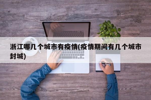 浙江哪几个城市有疫情(疫情期间有几个城市封城)