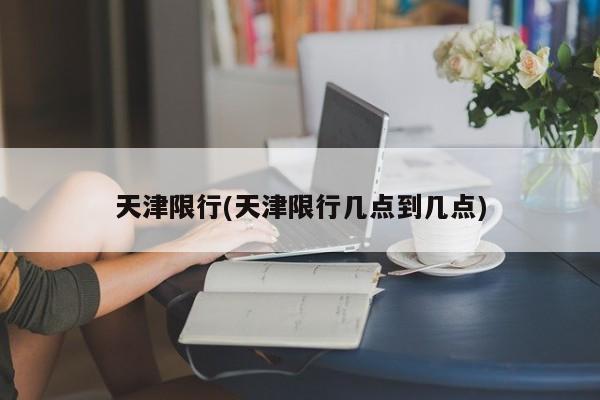 天津限行(天津限行几点到几点)