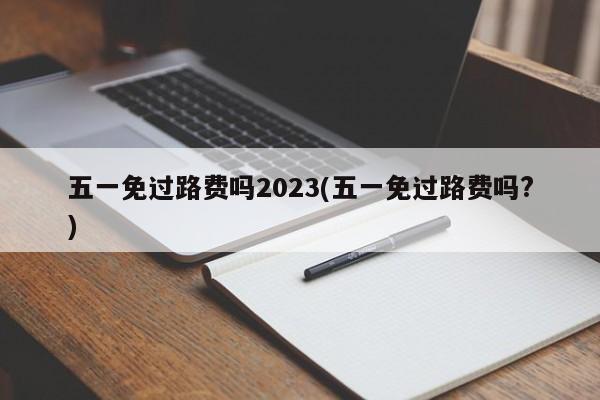 五一免过路费吗2023(五一免过路费吗?)