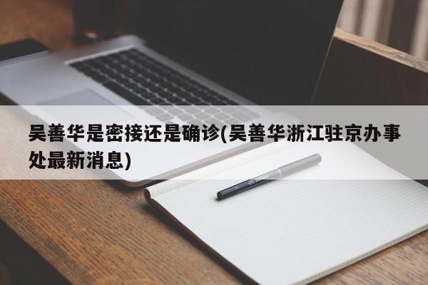 吴善华是密接还是确诊(吴善华浙江驻京办事处最新消息)