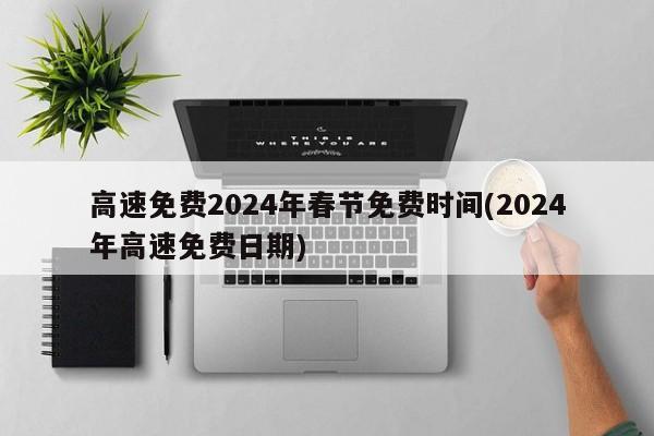 高速免费2024年春节免费时间(2024年高速免费日期)