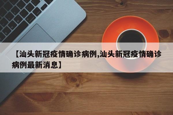 【汕头新冠疫情确诊病例,汕头新冠疫情确诊病例最新消息】