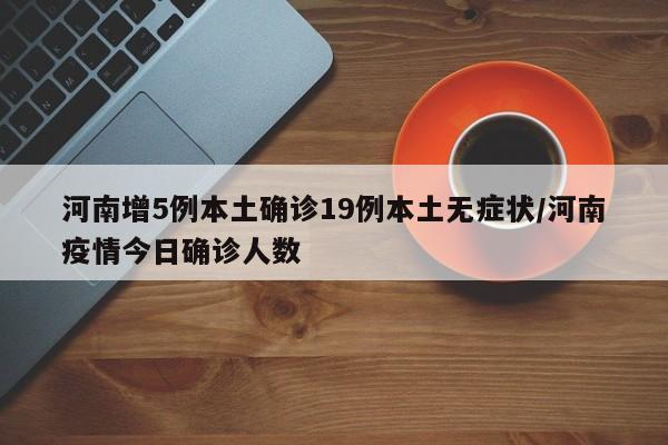 河南增5例本土确诊19例本土无症状/河南疫情今日确诊人数