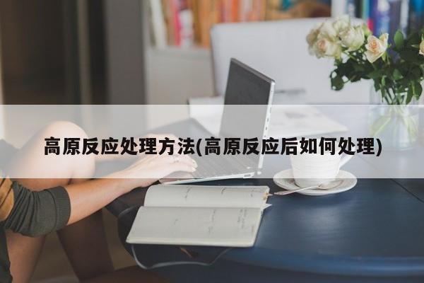 高原反应处理方法(高原反应后如何处理)
