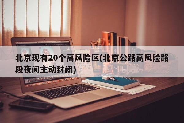 北京现有20个高风险区(北京公路高风险路段夜间主动封闭)