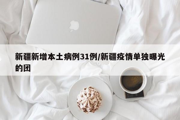 新疆新增本土病例31例/新疆疫情单独曝光的团