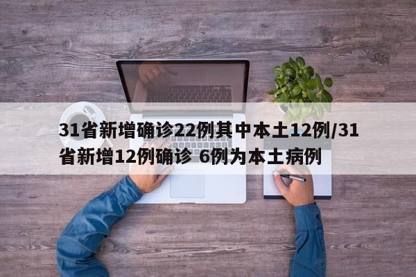 31省新增确诊22例其中本土12例/31省新增12例确诊 6例为本土病例
