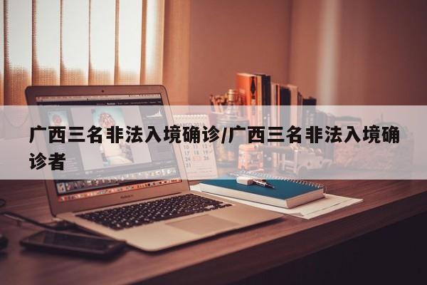 广西三名非法入境确诊/广西三名非法入境确诊者