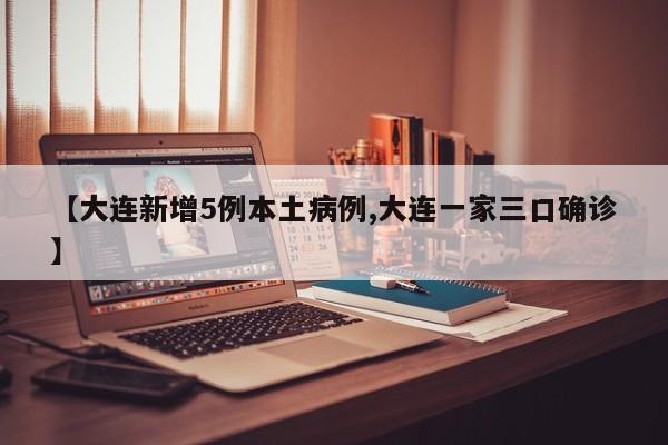 【大连新增5例本土病例,大连一家三口确诊】