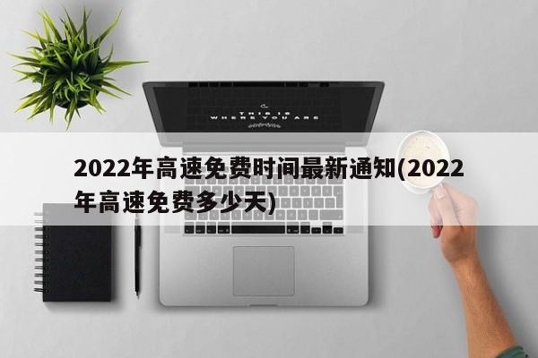2022年高速免费时间最新通知(2022年高速免费多少天)