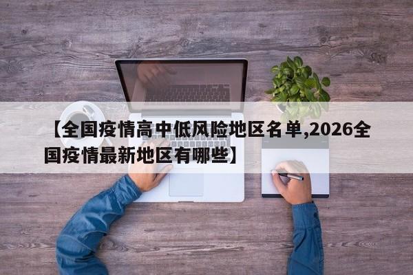 【全国疫情高中低风险地区名单,2026全国疫情最新地区有哪些】