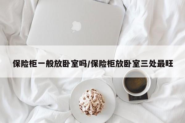 保险柜一般放卧室吗/保险柜放卧室三处最旺