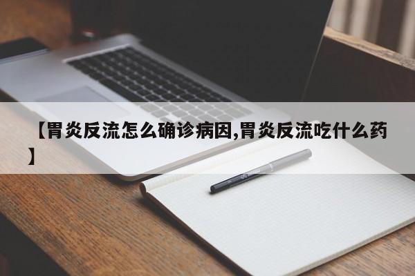【胃炎反流怎么确诊病因,胃炎反流吃什么药】