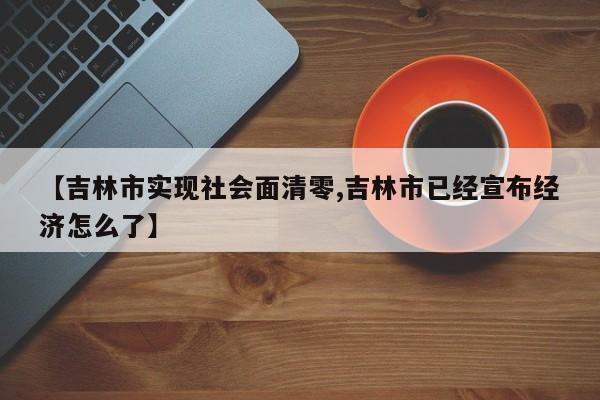 【吉林市实现社会面清零,吉林市已经宣布经济怎么了】