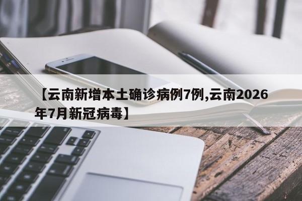 【云南新增本土确诊病例7例,云南2026年7月新冠病毒】