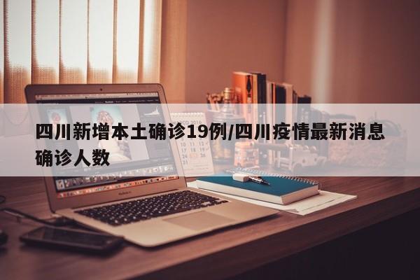 四川新增本土确诊19例/四川疫情最新消息确诊人数