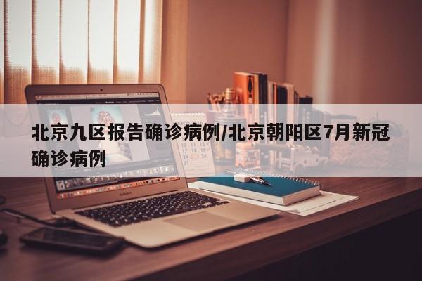 北京九区报告确诊病例/北京朝阳区7月新冠确诊病例