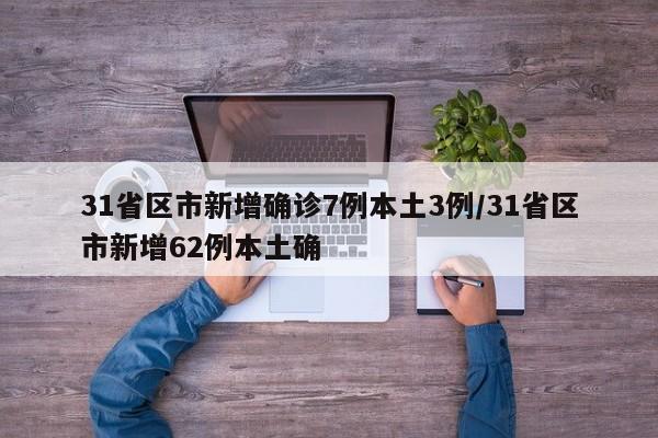 31省区市新增确诊7例本土3例/31省区市新增62例本土确