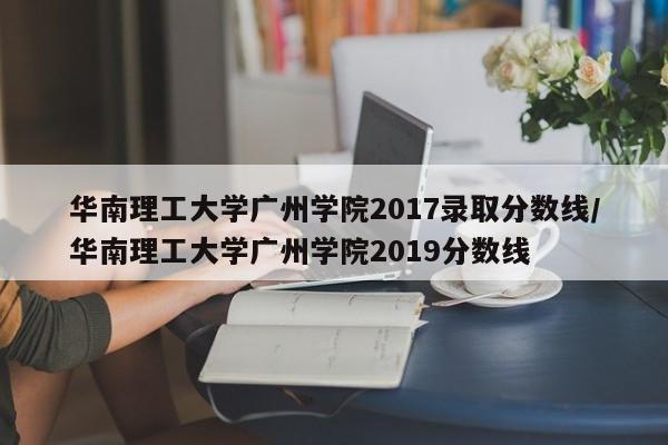 华南理工大学广州学院2017录取分数线/华南理工大学广州学院2019分数线