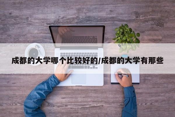 成都的大学哪个比较好的/成都的大学有那些