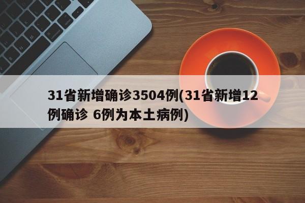 31省新增确诊3504例(31省新增12例确诊 6例为本土病例)