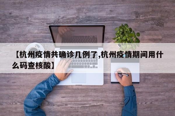 【杭州疫情共确诊几例了,杭州疫情期间用什么码查核酸】
