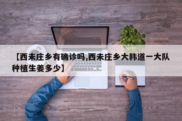 【西未庄乡有确诊吗,西未庄乡大韩道一大队种植生姜多少】