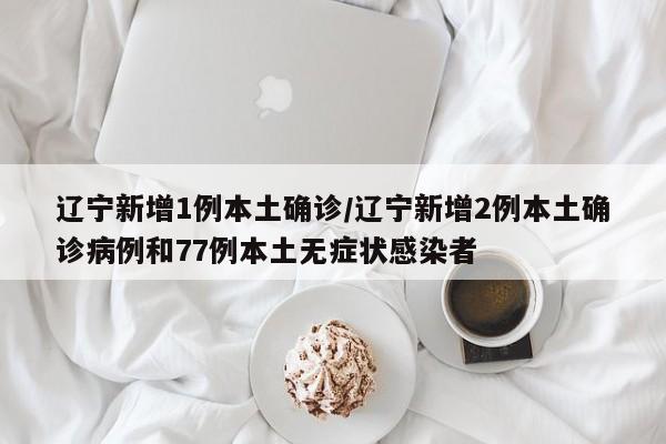 辽宁新增1例本土确诊/辽宁新增2例本土确诊病例和77例本土无症状感染者
