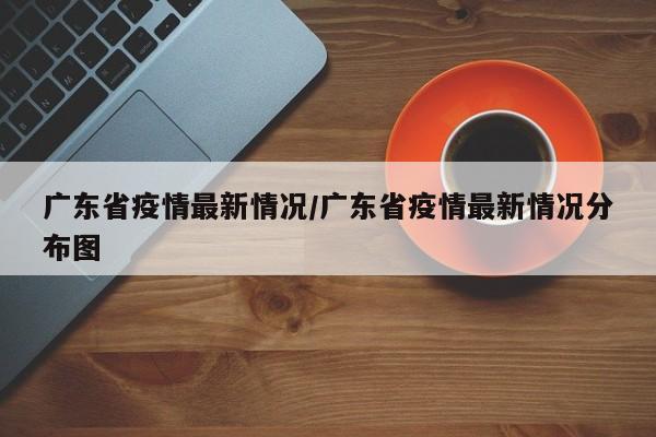 广东省疫情最新情况/广东省疫情最新情况分布图